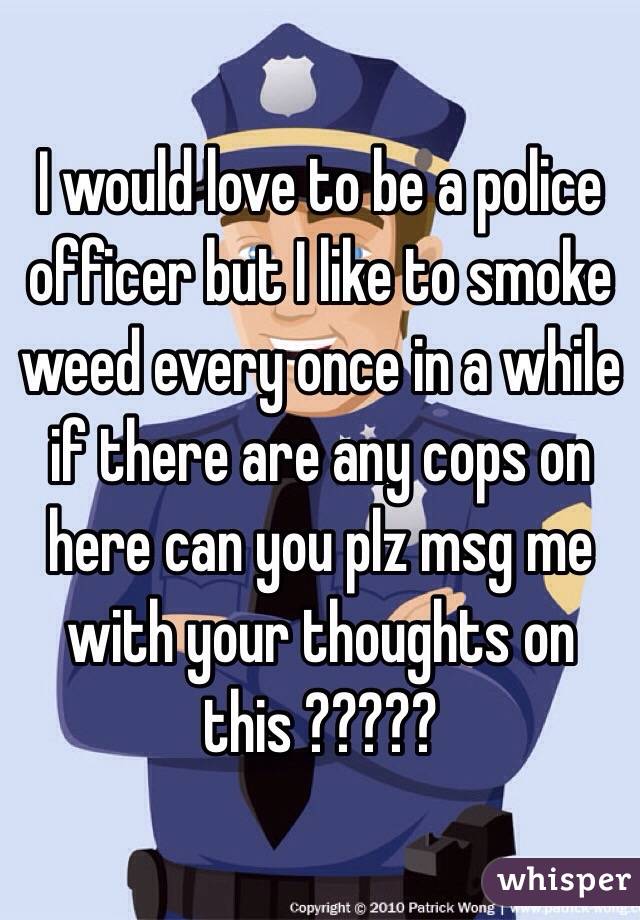 I would love to be a police officer but I like to smoke weed every once in a while if there are any cops on here can you plz msg me with your thoughts on this ????? 