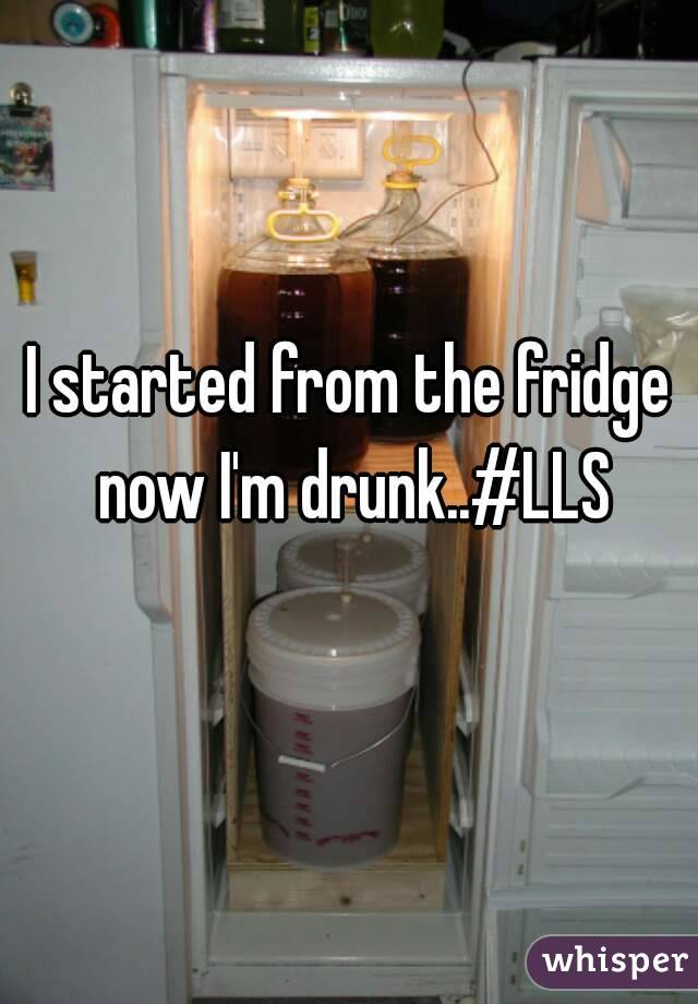 I started from the fridge now I'm drunk..#LLS