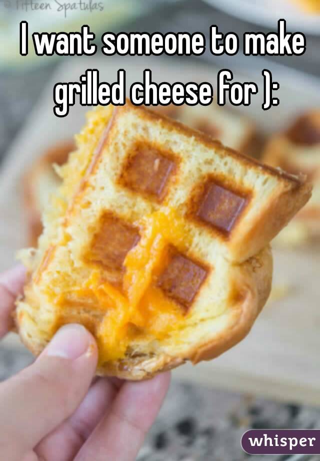 I want someone to make grilled cheese for ):