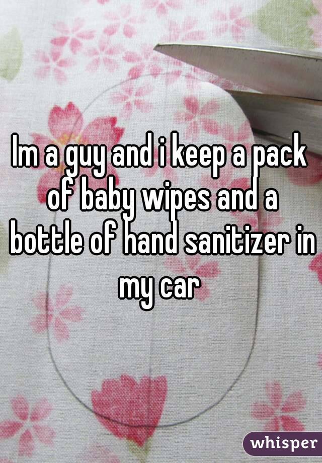 Im a guy and i keep a pack of baby wipes and a bottle of hand sanitizer in my car 