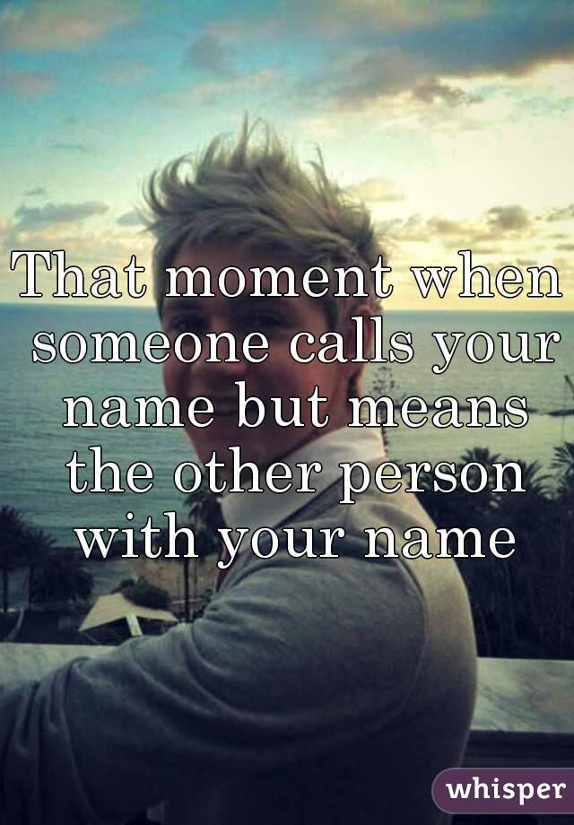 That moment when someone calls your name but means the other person with your name