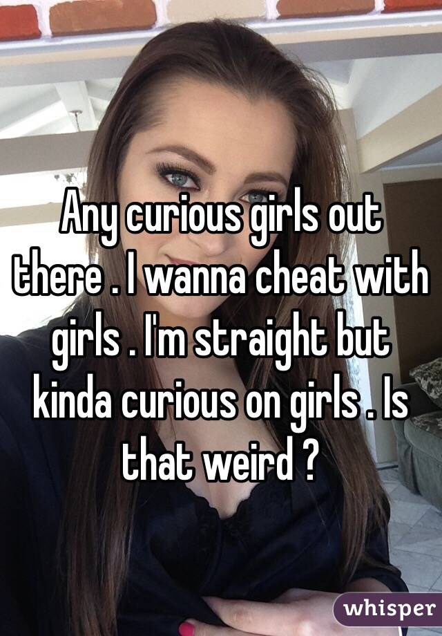 Any curious girls out there . I wanna cheat with girls . I'm straight but kinda curious on girls . Is that weird ? 