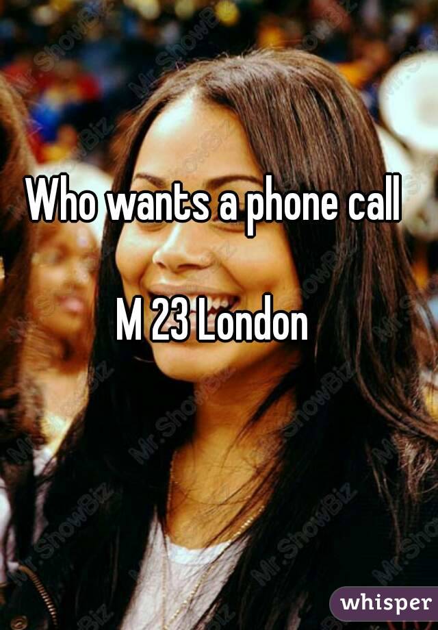 Who wants a phone call 

M 23 London 