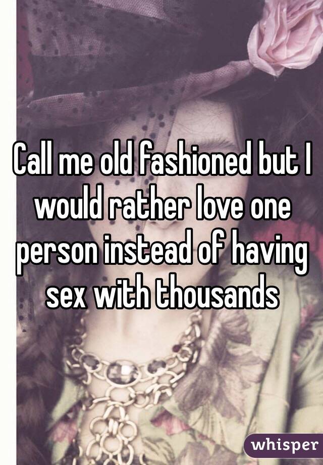 Call me old fashioned but I would rather love one person instead of having sex with thousands