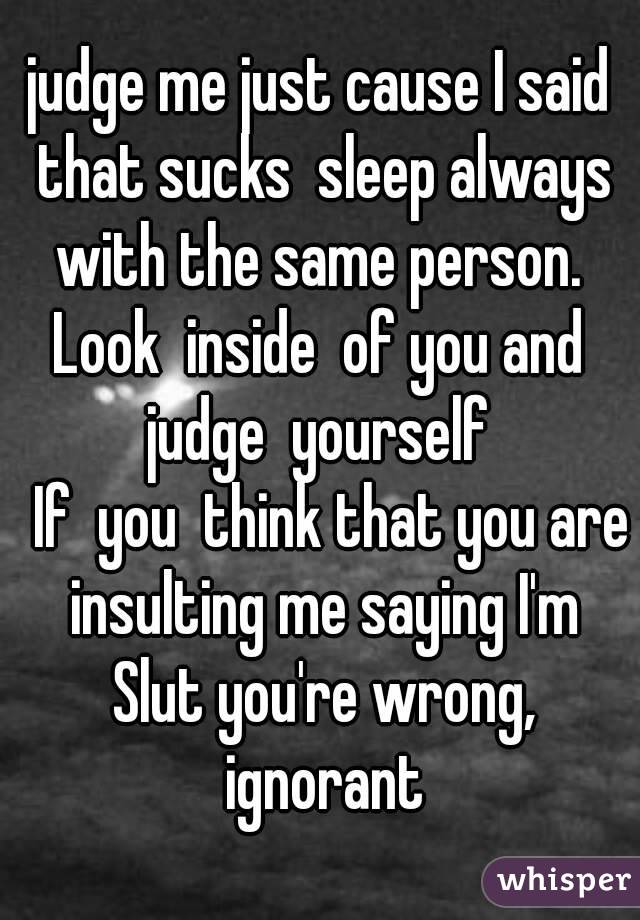 judge me just cause I said that sucks  sleep always with the same person.  Look  inside  of you and  judge  yourself 
  If  you  think that you are insulting me saying I'm Slut you're wrong, ignorant
