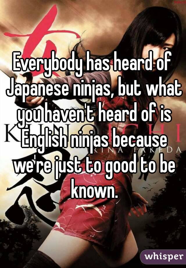 Everybody has heard of Japanese ninjas, but what you haven't heard of is English ninjas because we're just to good to be known.