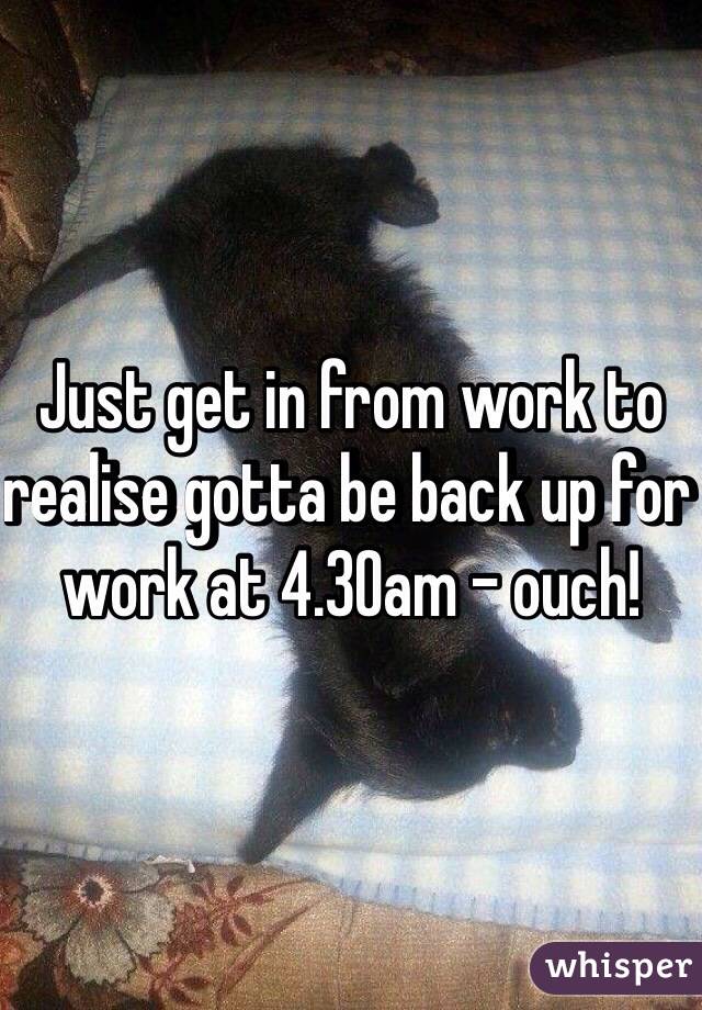 Just get in from work to realise gotta be back up for work at 4.30am - ouch! 