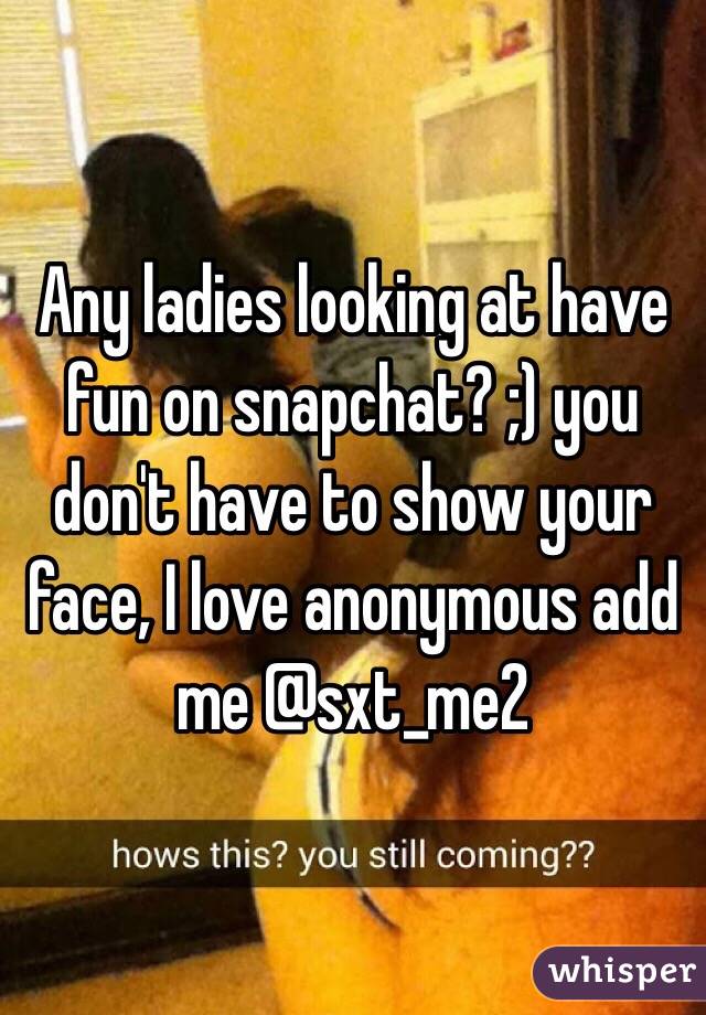 Any ladies looking at have fun on snapchat? ;) you don't have to show your face, I love anonymous add me @sxt_me2