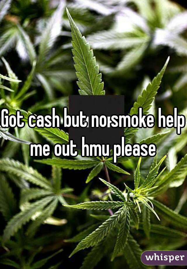 Got cash but no smoke help me out hmu please 