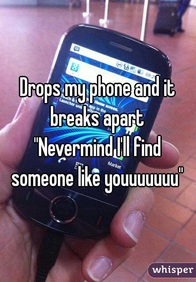 Drops my phone and it breaks apart 
"Nevermind I'll find someone like youuuuuuu" 