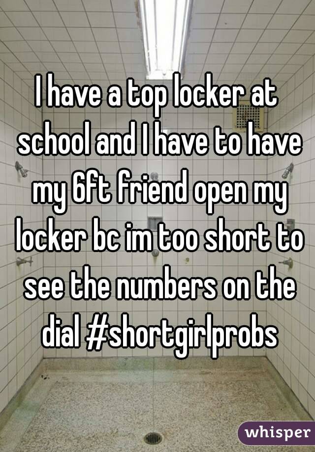 I have a top locker at school and I have to have my 6ft friend open my locker bc im too short to see the numbers on the dial #shortgirlprobs