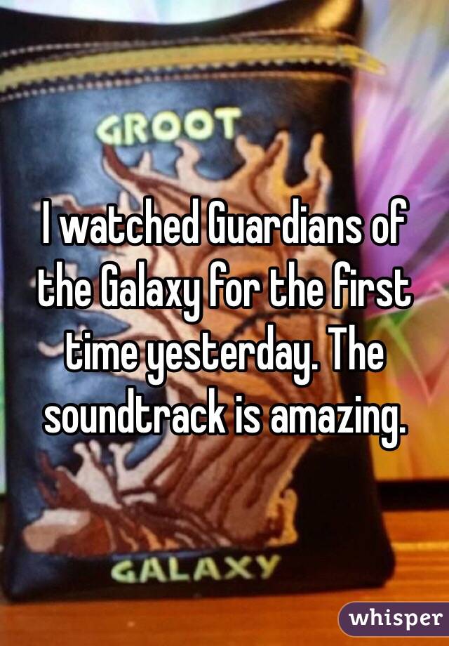I watched Guardians of the Galaxy for the first time yesterday. The soundtrack is amazing.