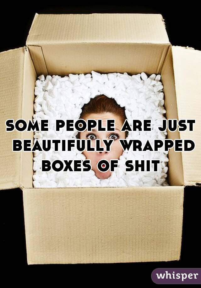 some people are just beautifully wrapped boxes of shit 