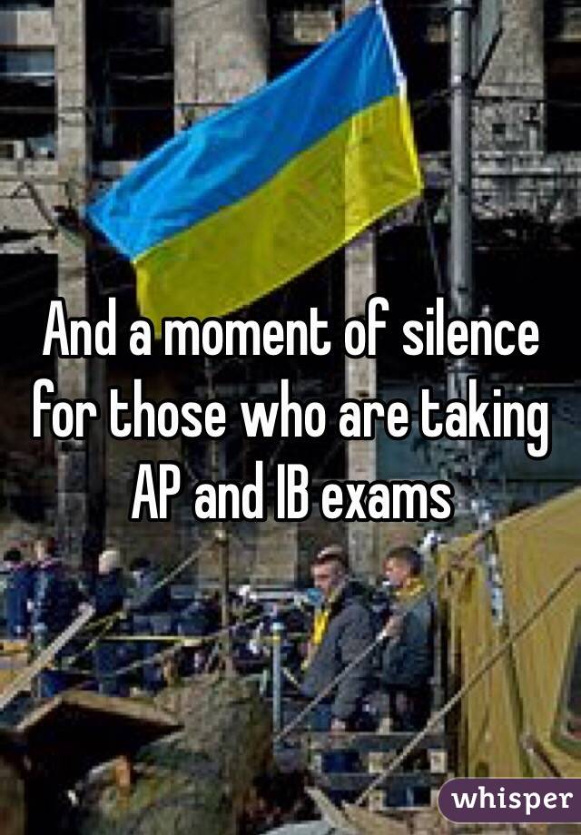 And a moment of silence for those who are taking AP and IB exams 