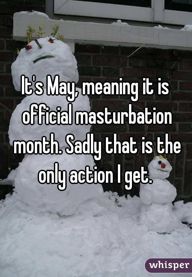It's May, meaning it is official masturbation month. Sadly that is the only action I get. 