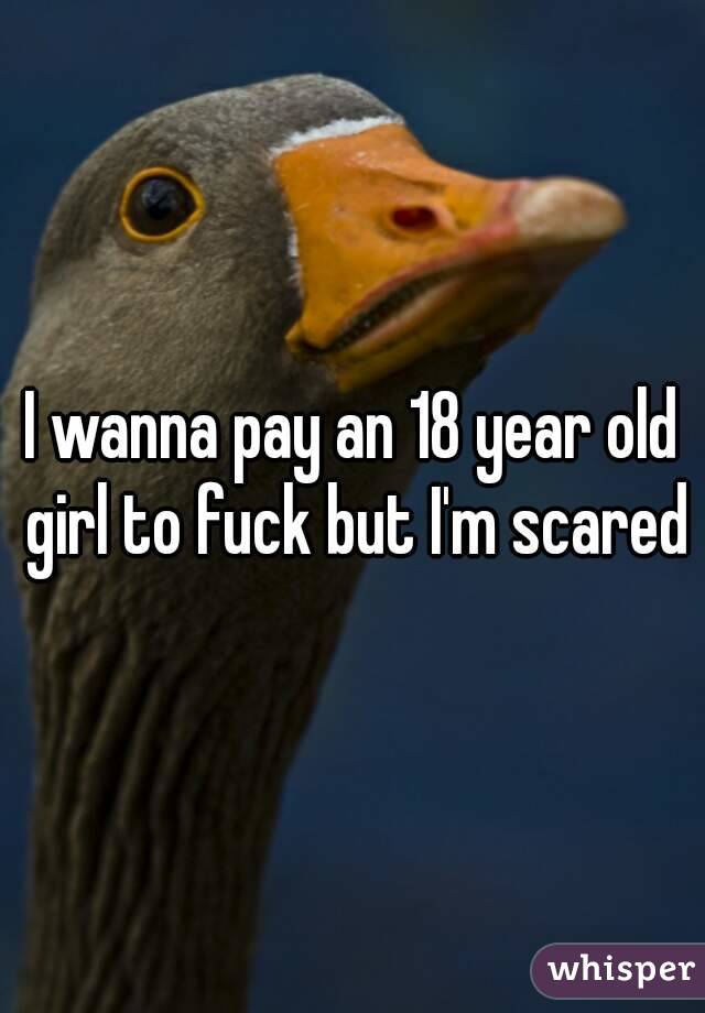 I wanna pay an 18 year old girl to fuck but I'm scared