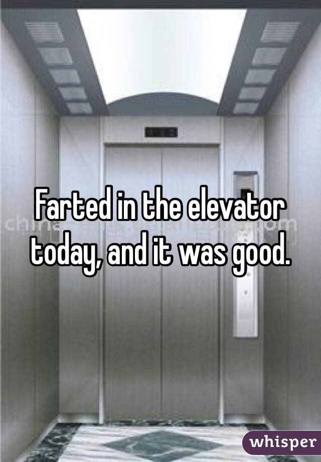 Farted in the elevator today, and it was good.