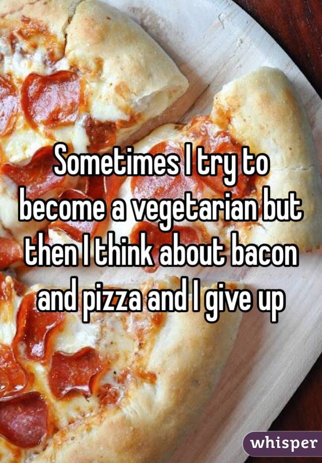 Sometimes I try to become a vegetarian but then I think about bacon and pizza and I give up
