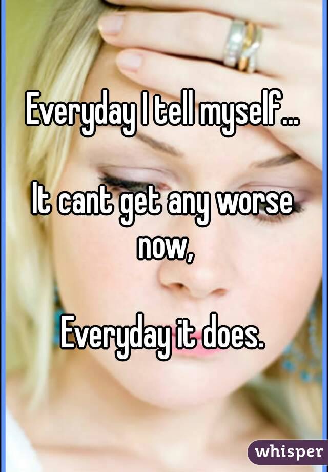 Everyday I tell myself...

It cant get any worse now,

Everyday it does.
