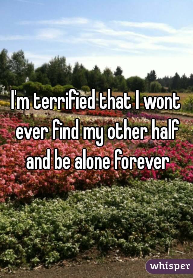 I'm terrified that I wont ever find my other half and be alone forever