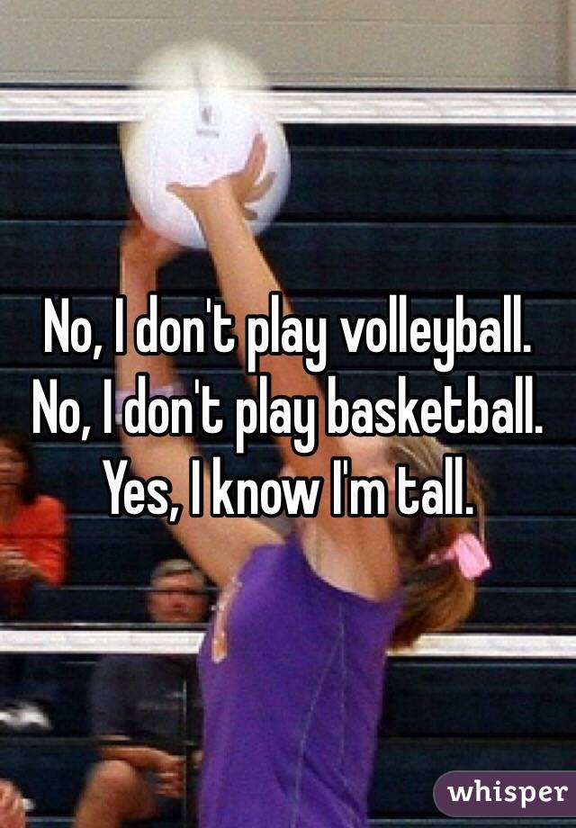 No, I don't play volleyball. 
No, I don't play basketball. 
Yes, I know I'm tall. 