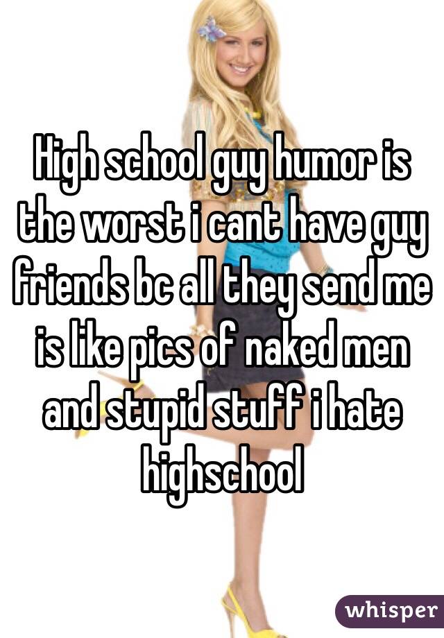 High school guy humor is the worst i cant have guy friends bc all they send me is like pics of naked men and stupid stuff i hate highschool 