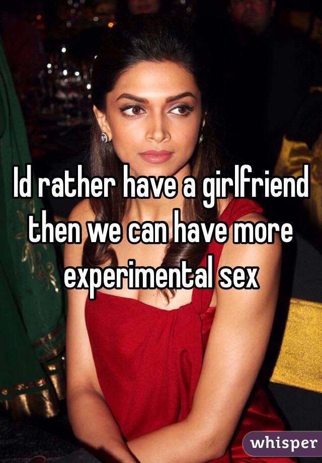Id rather have a girlfriend then we can have more experimental sex 