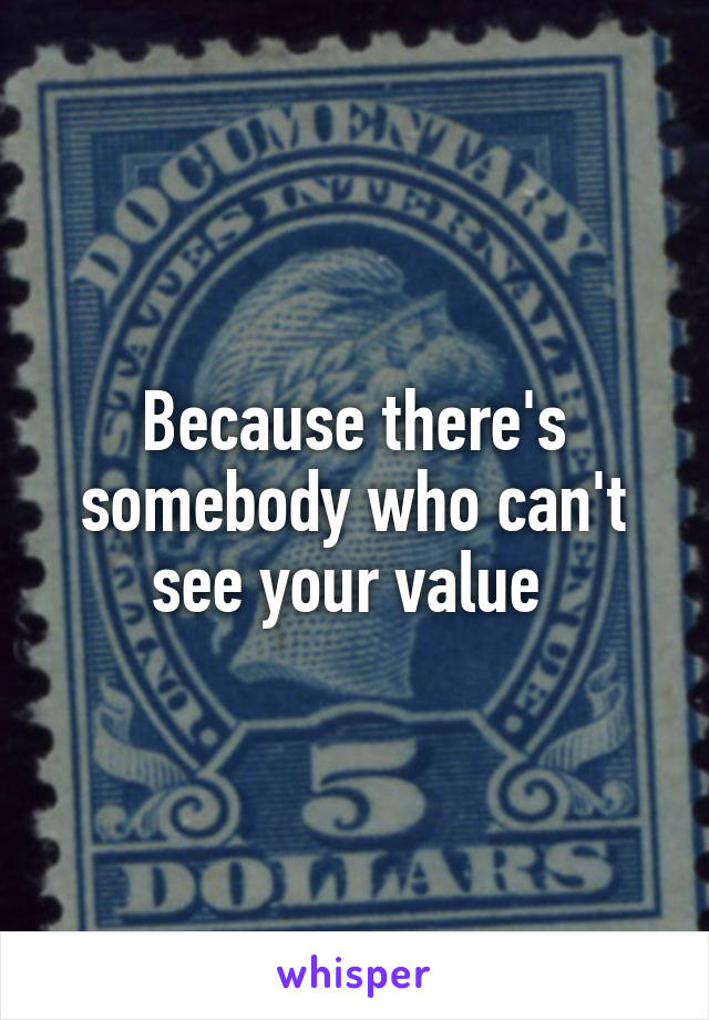 Because there's somebody who can't see your value 