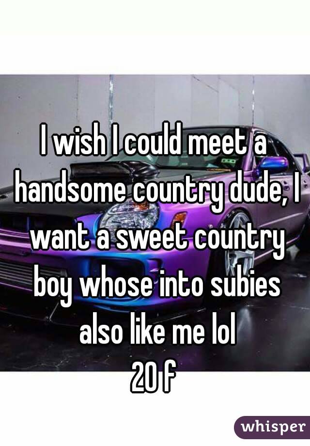 I wish I could meet a handsome country dude, I want a sweet country boy whose into subies also like me lol
20 f