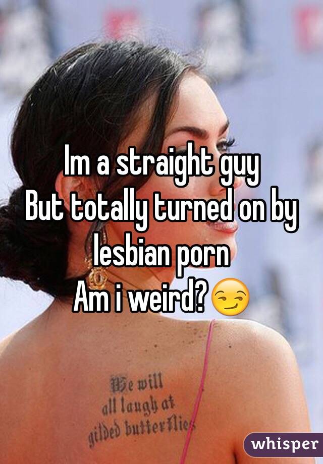 Im a straight guy
But totally turned on by lesbian porn
Am i weird?😏