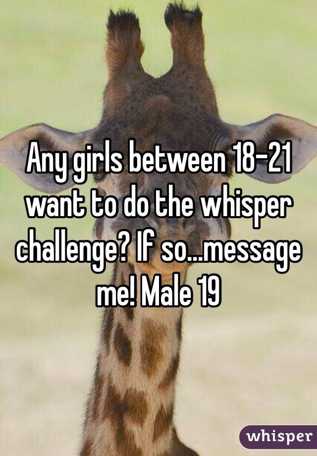 Any girls between 18-21 want to do the whisper challenge? If so...message me! Male 19