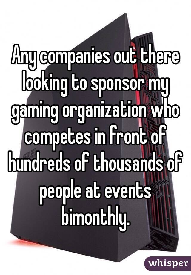 Any companies out there looking to sponsor my gaming organization who competes in front of hundreds of thousands of people at events bimonthly.