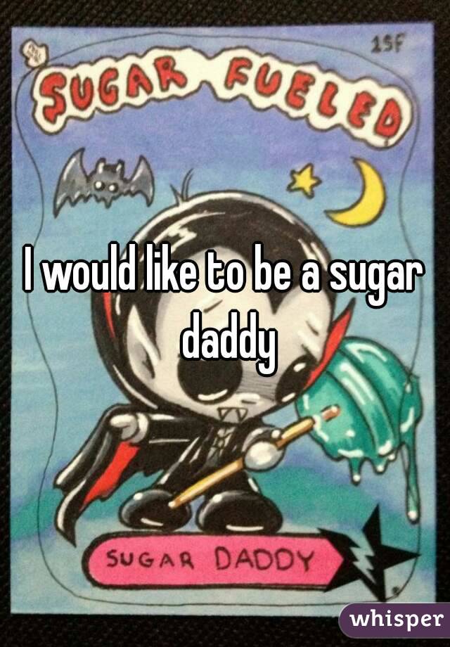 I would like to be a sugar daddy