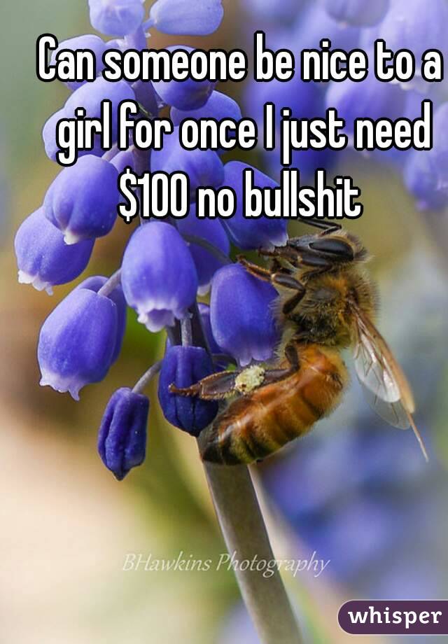 Can someone be nice to a girl for once I just need $100 no bullshit 