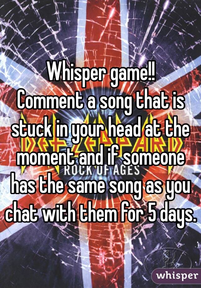 Whisper game!! 
Comment a song that is stuck in your head at the moment and if someone has the same song as you chat with them for 5 days. 