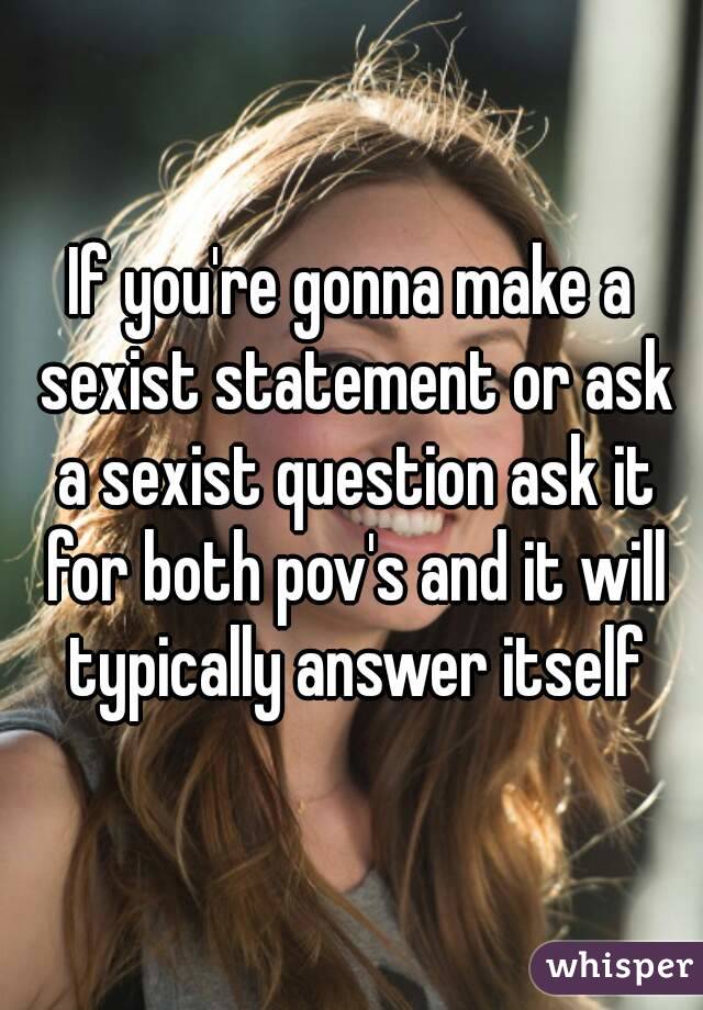If you're gonna make a sexist statement or ask a sexist question ask it for both pov's and it will typically answer itself