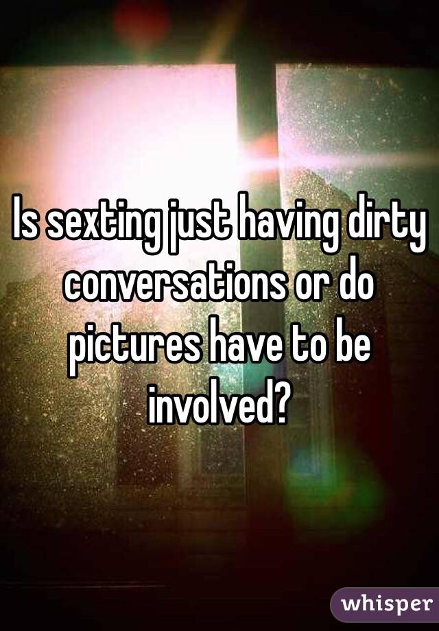 Is sexting just having dirty conversations or do pictures have to be involved?