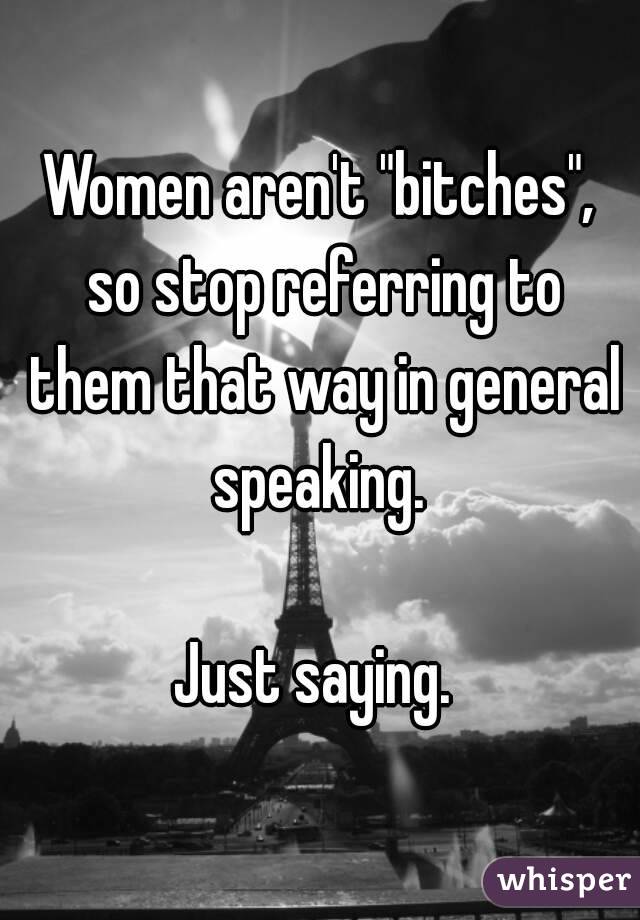 Women aren't "bitches", so stop referring to them that way in general speaking. 

Just saying. 