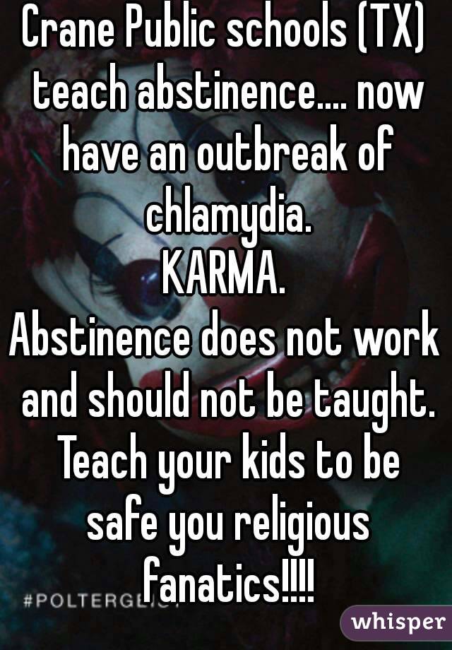 Crane Public schools (TX) teach abstinence.... now have an outbreak of chlamydia.
KARMA.
Abstinence does not work and should not be taught. Teach your kids to be safe you religious fanatics!!!!