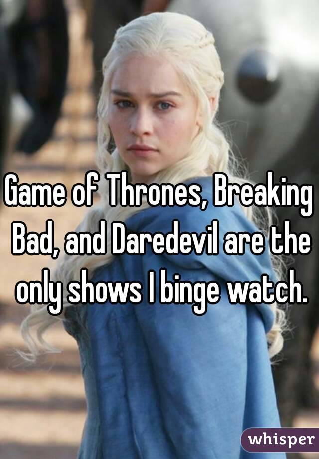 Game of Thrones, Breaking Bad, and Daredevil are the only shows I binge watch.