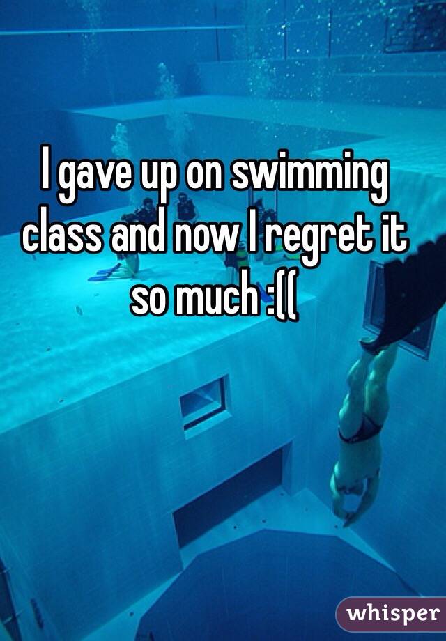 I gave up on swimming class and now I regret it so much :((