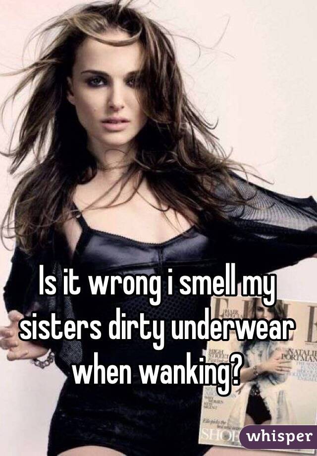 Is it wrong i smell my sisters dirty underwear when wanking?