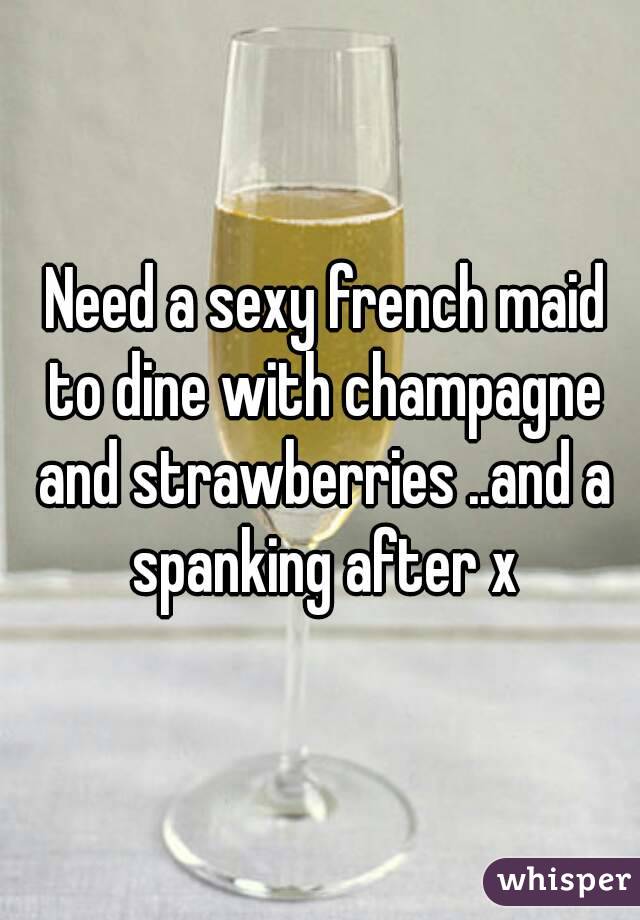  Need a sexy french maid to dine with champagne and strawberries ..and a spanking after x
