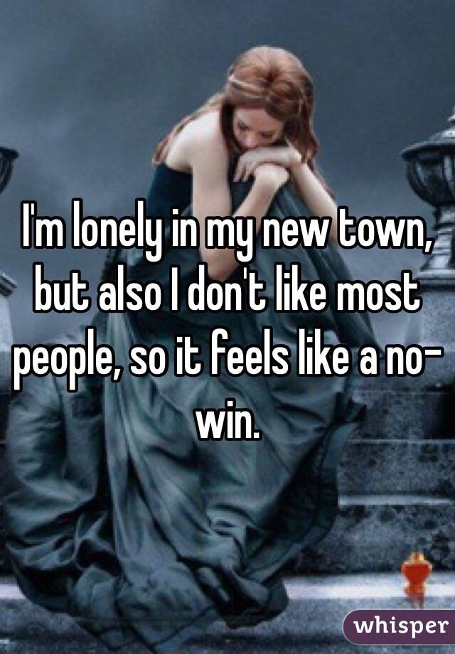 I'm lonely in my new town, but also I don't like most people, so it feels like a no-win.