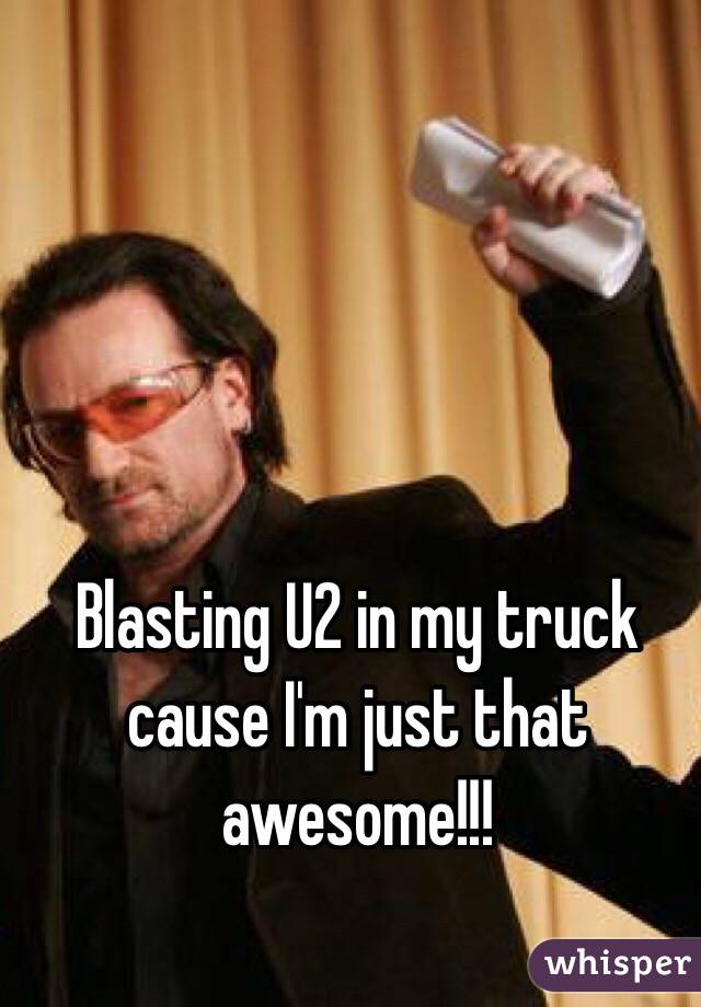 Blasting U2 in my truck cause I'm just that awesome!!!
