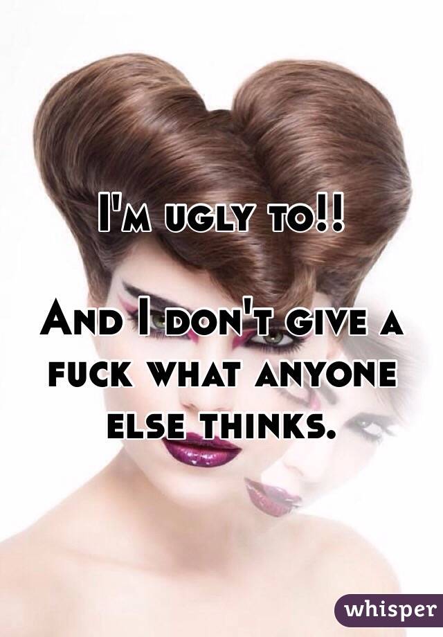 I'm ugly to!!

And I don't give a fuck what anyone else thinks.