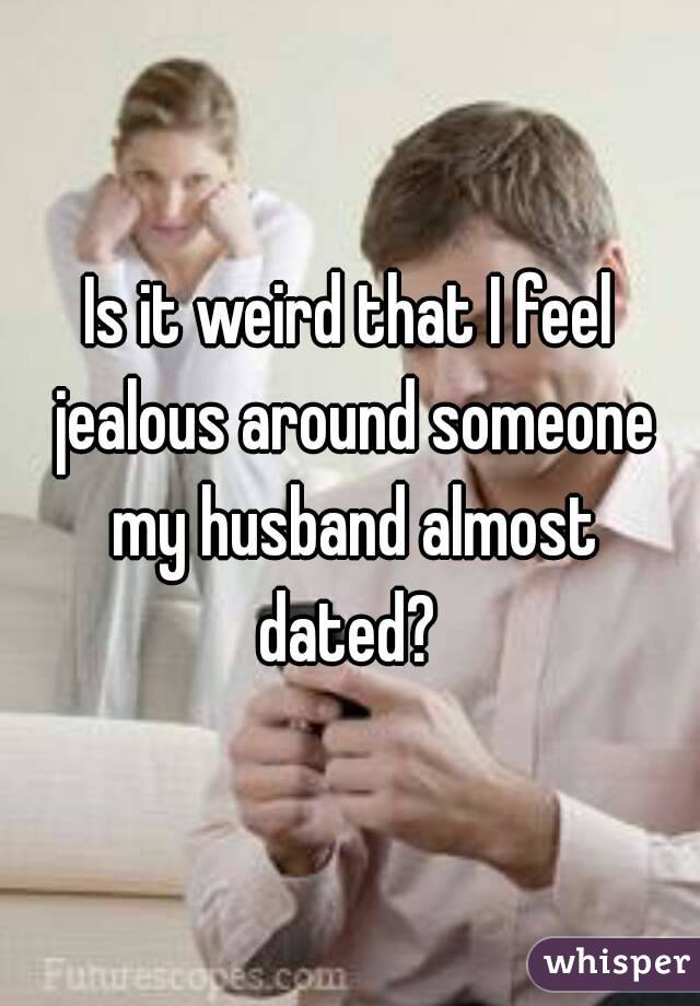 Is it weird that I feel jealous around someone my husband almost dated? 