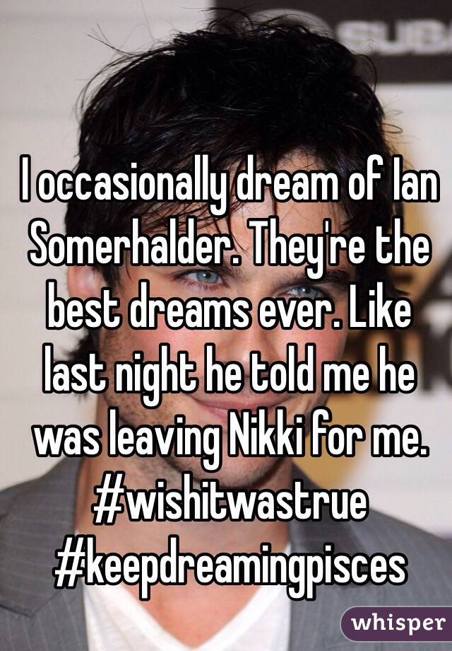 I occasionally dream of Ian Somerhalder. They're the best dreams ever. Like last night he told me he was leaving Nikki for me. 
#wishitwastrue
#keepdreamingpisces