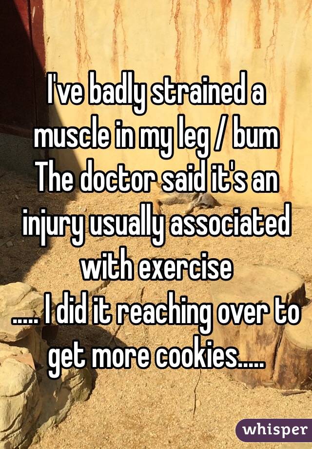 I've badly strained a muscle in my leg / bum
The doctor said it's an injury usually associated with exercise
..... I did it reaching over to get more cookies.....  