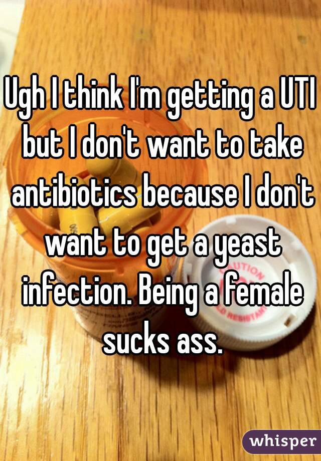 Ugh I think I'm getting a UTI but I don't want to take antibiotics because I don't want to get a yeast infection. Being a female sucks ass.
